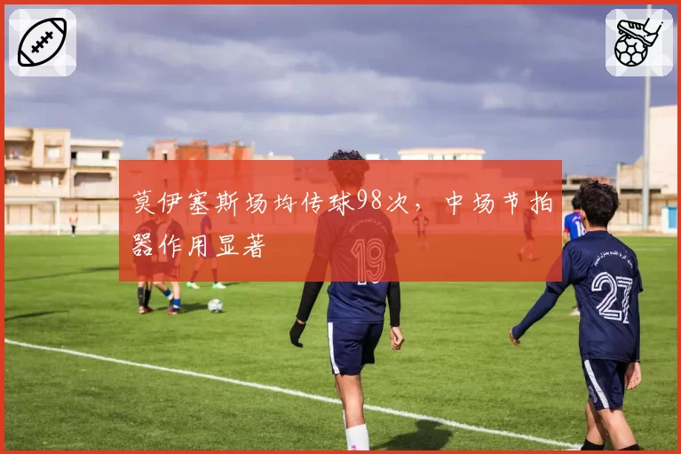 莫伊塞斯场均传球98次，中场节拍器作用显著