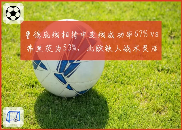 鲁德底线相持中变线成功率67% vs 弗里茨为53%，北欧铁人战术灵活性更胜一筹