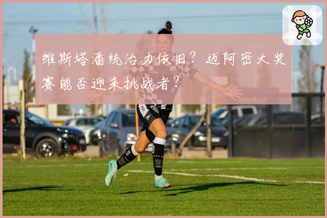维斯塔潘统治力依旧？迈阿密大奖赛能否迎来挑战者？