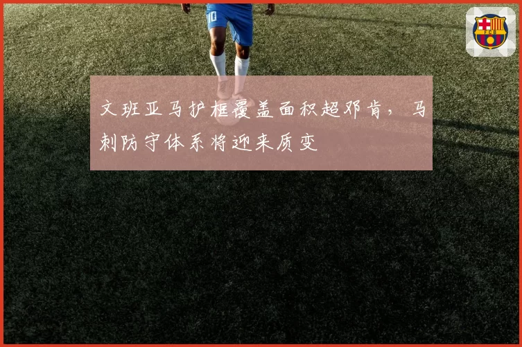 文班亚马护框覆盖面积超邓肯，马刺防守体系将迎来质变