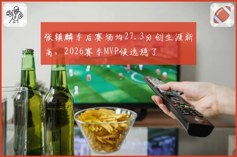 张镇麟季后赛场均27.3分创生涯新高，2026赛季MVP候选稳了