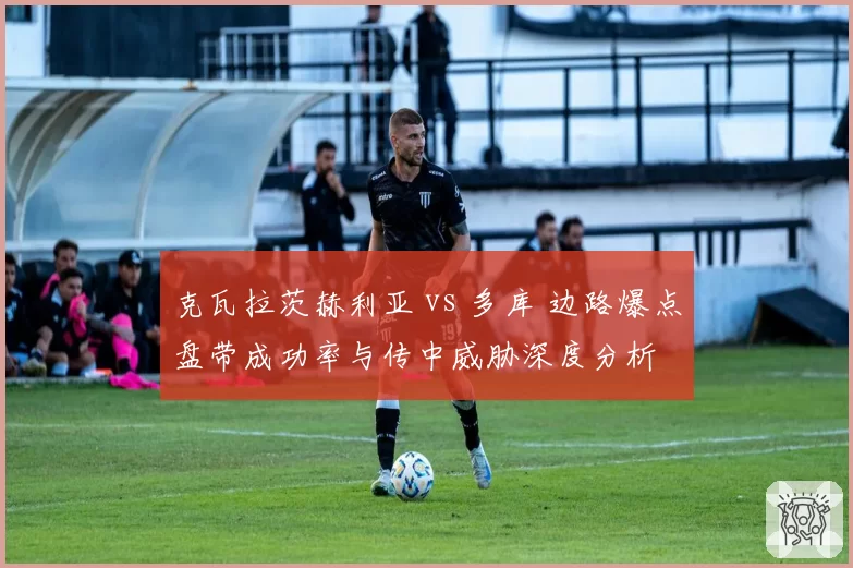 克瓦拉茨赫利亚 vs 多库 边路爆点盘带成功率与传中威胁深度分析