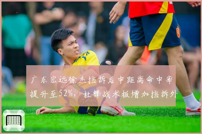 广东宏远徐杰挡拆后中距离命中率提升至52%，杜锋战术板增加挡拆外切选项