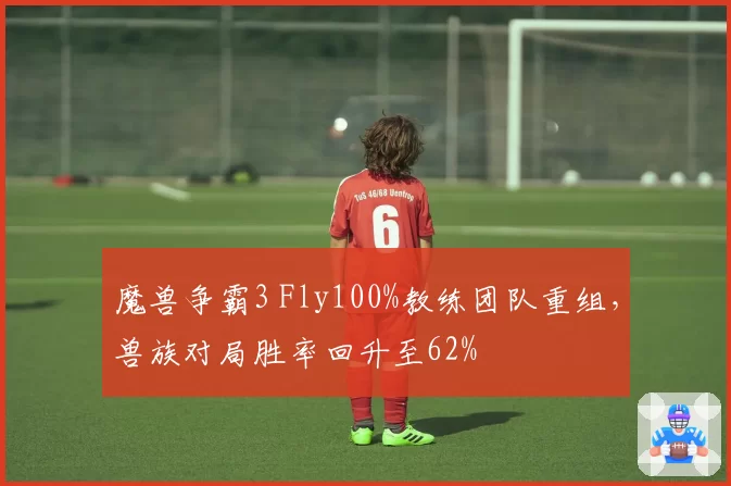 魔兽争霸3 Fly100%教练团队重组,兽族对局胜率回升至62%