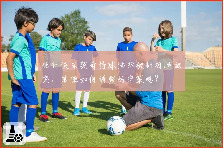 独行侠东契奇持球挡拆被针对性放突,基德如何调整防守策略?