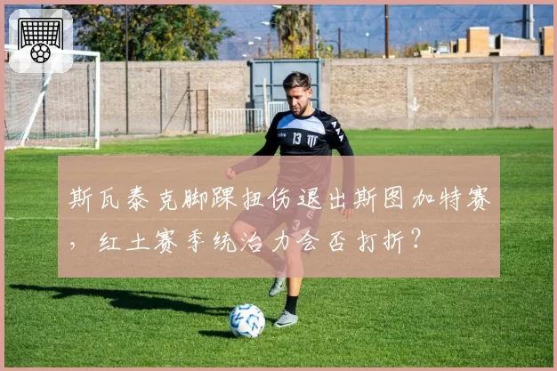 斯瓦泰克脚踝扭伤退出斯图加特赛，红土赛季统治力会否打折？