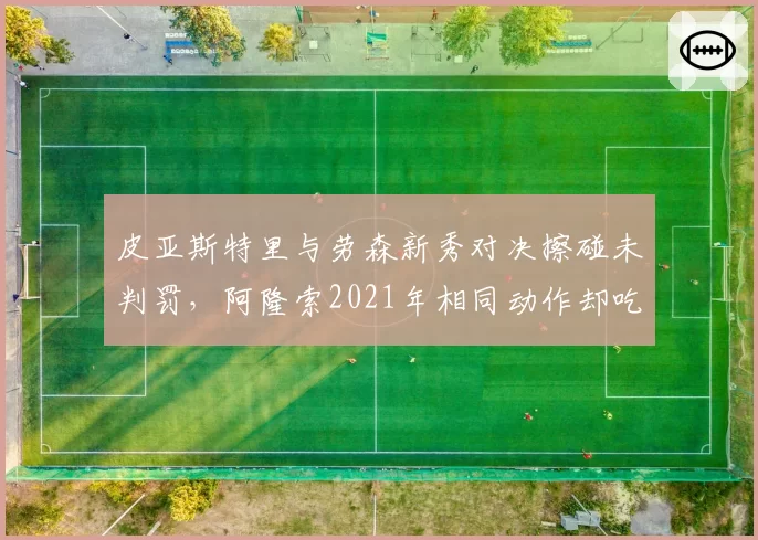 皮亚斯特里与劳森新秀对决擦碰未判罚，阿隆索2021年相同动作却吃罚单