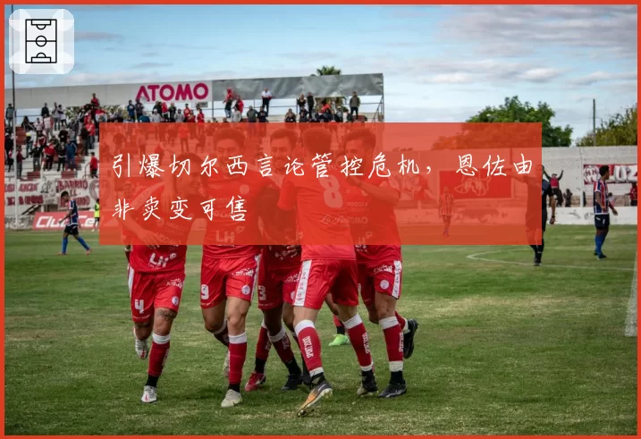 引爆切尔西言论管控危机，恩佐由非卖变可售