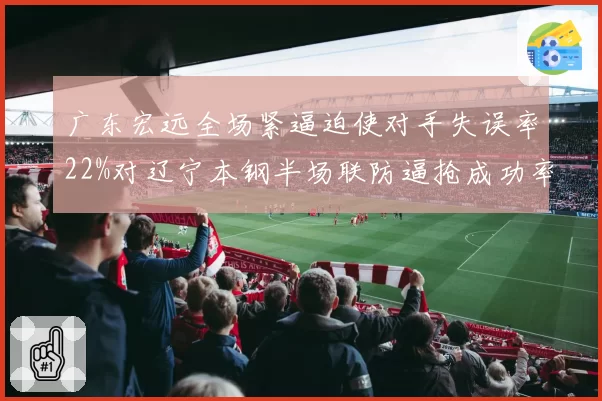 广东宏远全场紧逼迫使对手失误率22%对辽宁本钢半场联防逼抢成功率19%,防守压迫性数据对比