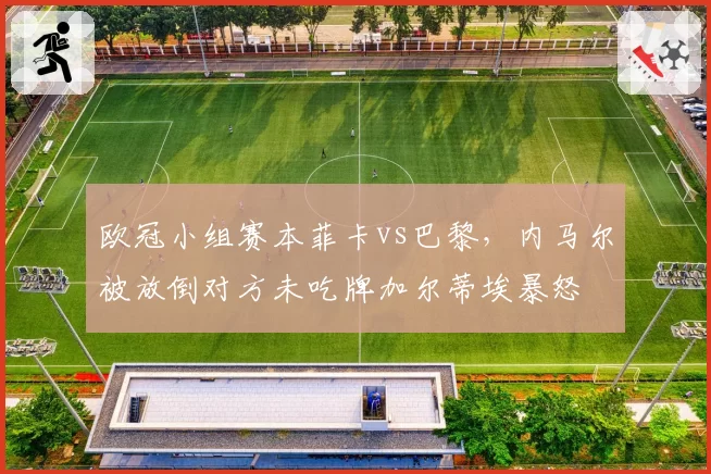 欧冠小组赛本菲卡vs巴黎，内马尔被放倒对方未吃牌加尔蒂埃暴怒
