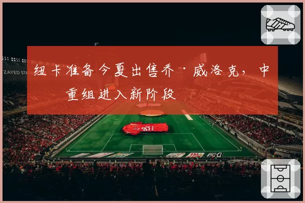 纽卡准备今夏出售乔·威洛克，中场重组进入新阶段