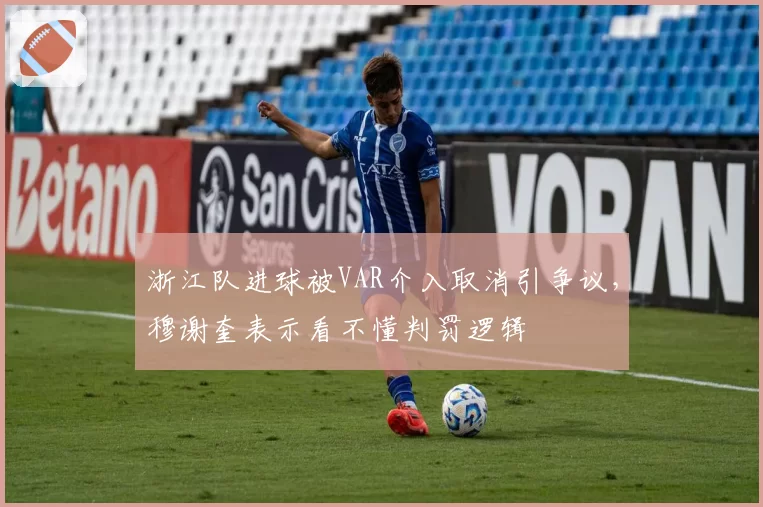 浙江队进球被VAR介入取消引争议,穆谢奎表示看不懂判罚逻辑