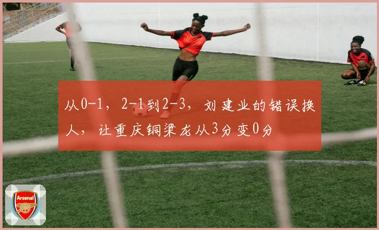 从0-1，2-1到2-3，刘建业的错误换人，让重庆铜梁龙从3分变0分