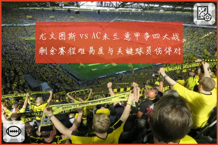 尤文图斯 vs AC米兰 意甲争四大战剩余赛程难易度与关键球员伤停对比