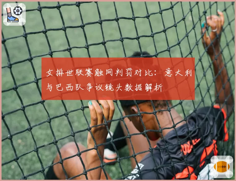 女排世联赛触网判罚对比：意大利与巴西队争议镜头数据解析