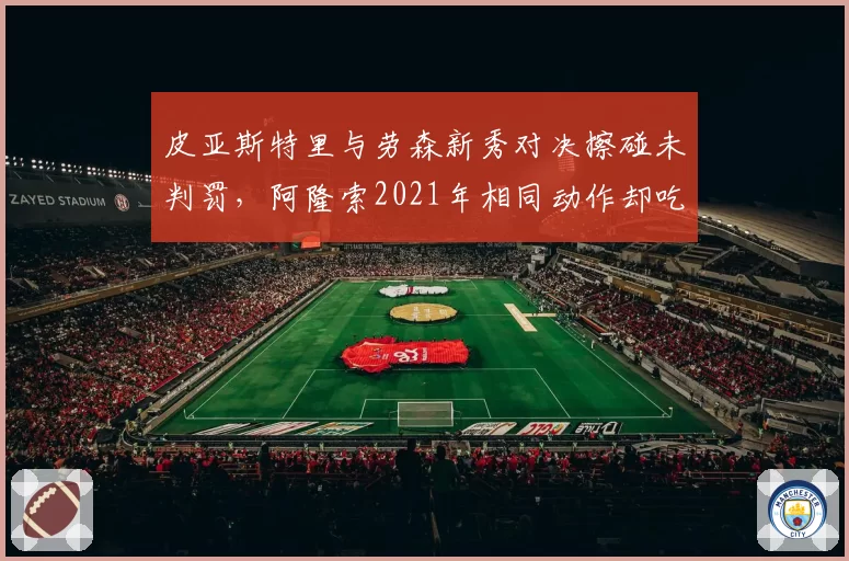 皮亚斯特里与劳森新秀对决擦碰未判罚，阿隆索2021年相同动作却吃罚单