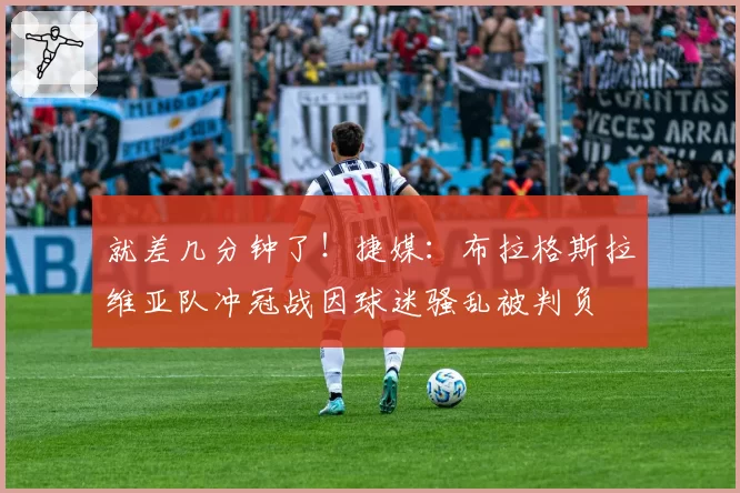 就差几分钟了！捷媒：布拉格斯拉维亚队冲冠战因球迷骚乱被判负