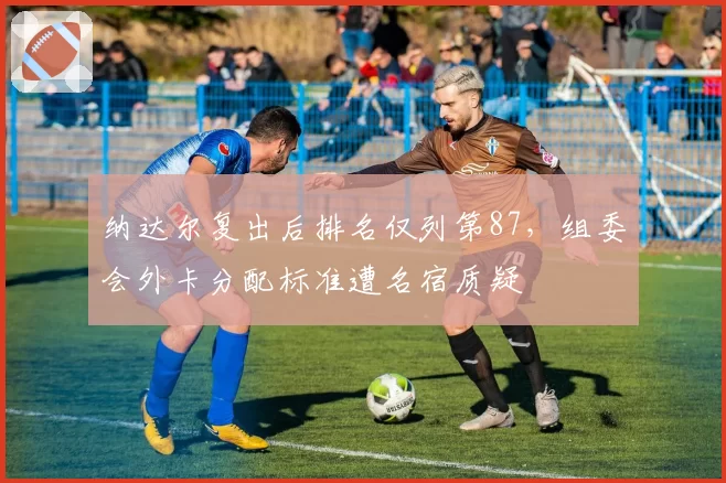 纳达尔复出后排名仅列第87，组委会外卡分配标准遭名宿质疑