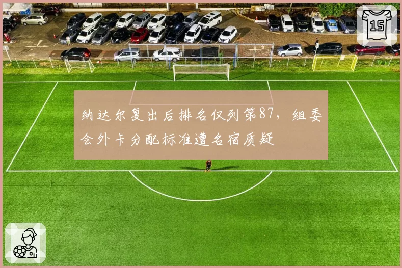 纳达尔复出后排名仅列第87，组委会外卡分配标准遭名宿质疑