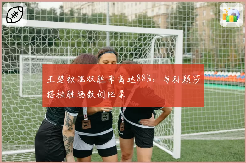 王楚钦混双胜率高达88%，与孙颖莎搭档胜场数创纪录