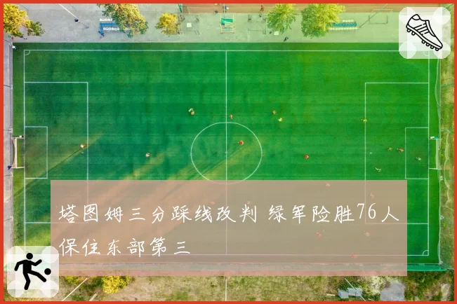 塔图姆三分踩线改判 绿军险胜76人保住东部第三