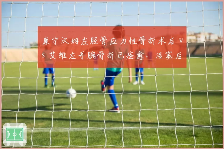 康宁汉姆左胫骨应力性骨折术后 vs 艾维左手腕骨折已痊愈，活塞后场重建时间线分化