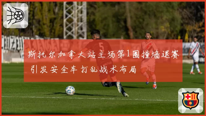 斯托尔加拿大站主场第1圈撞墙退赛 引发安全车打乱战术布局