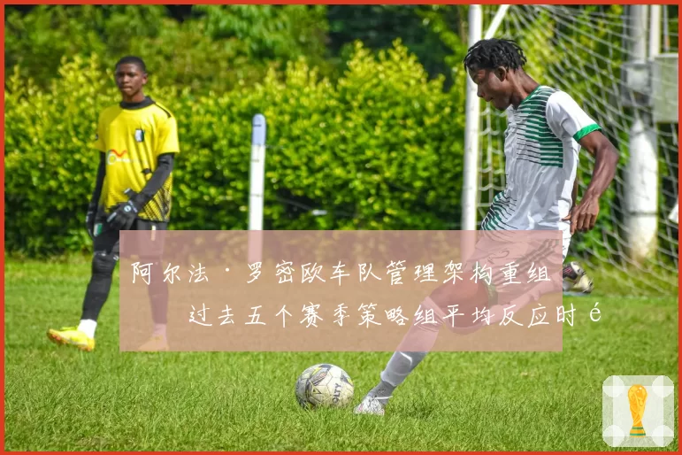 阿尔法·罗密欧车队管理架构重组，过去五个赛季策略组平均反应时间下降0.8秒