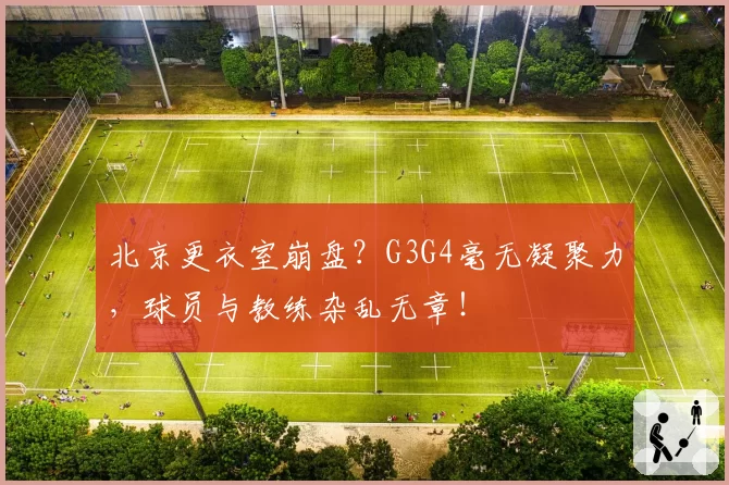 北京更衣室崩盘？G3G4毫无凝聚力，球员与教练杂乱无章！