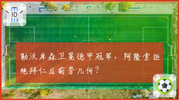 勒沃库森卫冕德甲冠军，阿隆索拒绝拜仁后前景几何？