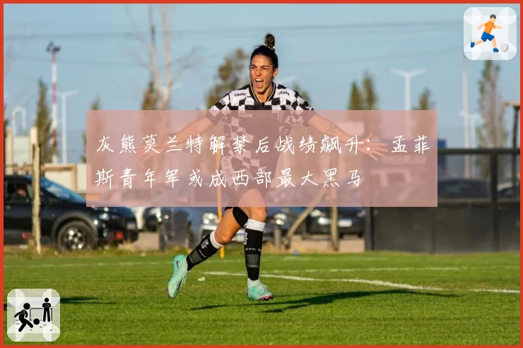 灰熊莫兰特解禁后战绩飙升：孟菲斯青年军或成西部最大黑马