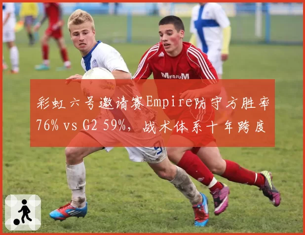 彩虹六号邀请赛Empire防守方胜率76% vs G2 59%，战术体系十年跨度对比