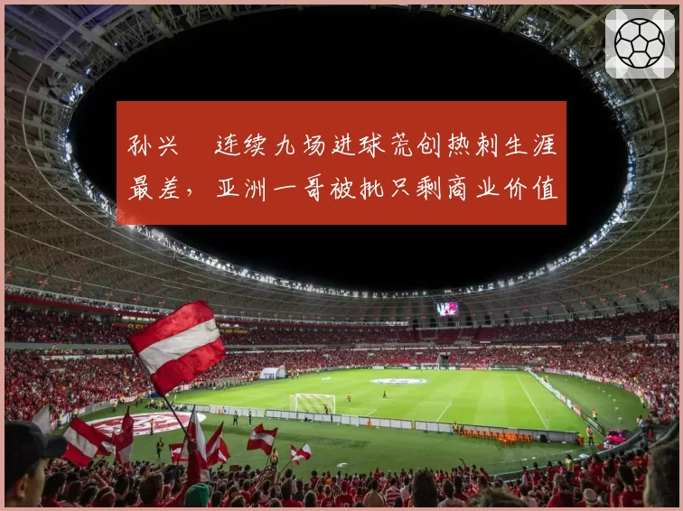 孙兴慜连续九场进球荒创热刺生涯最差，亚洲一哥被批只剩商业价值