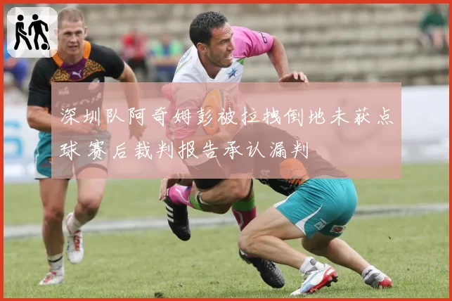 深圳队阿奇姆彭被拉拽倒地未获点球 赛后裁判报告承认漏判