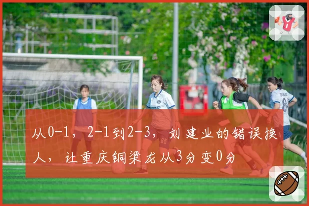 从0-1，2-1到2-3，刘建业的错误换人，让重庆铜梁龙从3分变0分