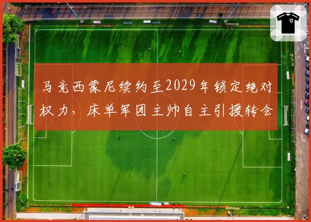 马竞西蒙尼续约至2029年锁定绝对权力,床单军团主帅自主引援转会费占比居五大联赛之首