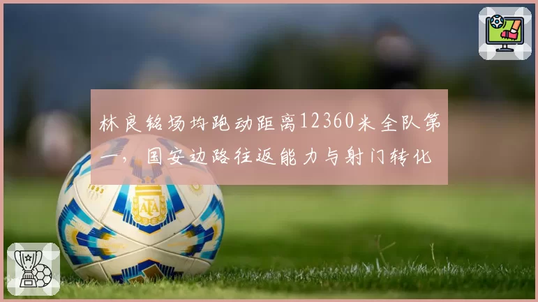 林良铭场均跑动距离12360米全队第一，国安边路往返能力与射门转化脱节