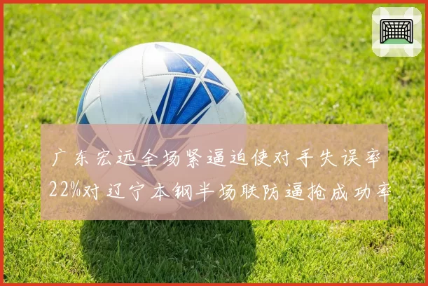 广东宏远全场紧逼迫使对手失误率22%对辽宁本钢半场联防逼抢成功率19%,防守压迫性数据对比