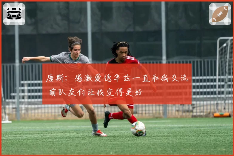 唐斯:感激爱德华兹一直和我交流 前队友们让我变得更好