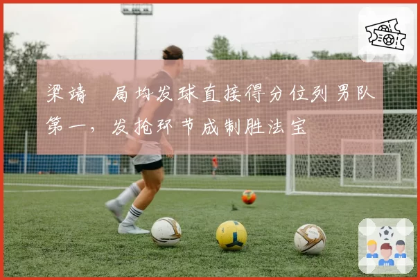 梁靖崑局均发球直接得分位列男队第一,发抢环节成制胜法宝