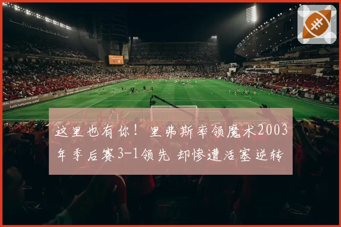 这里也有你!里弗斯率领魔术2003年季后赛3-1领先 却惨遭活塞逆转