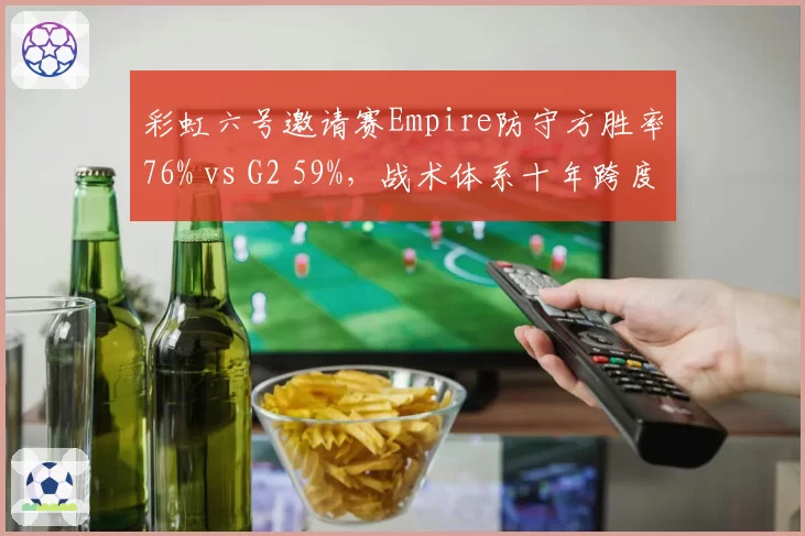 彩虹六号邀请赛Empire防守方胜率76% vs G2 59%，战术体系十年跨度对比