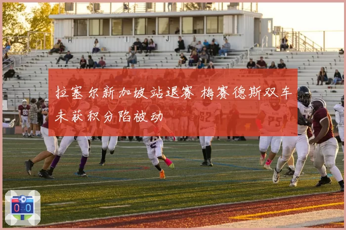 拉塞尔新加坡站退赛 梅赛德斯双车未获积分陷被动