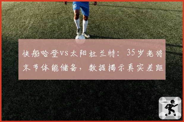 快船哈登vs太阳杜兰特:35岁老将末节体能储备,数据揭示真实差距