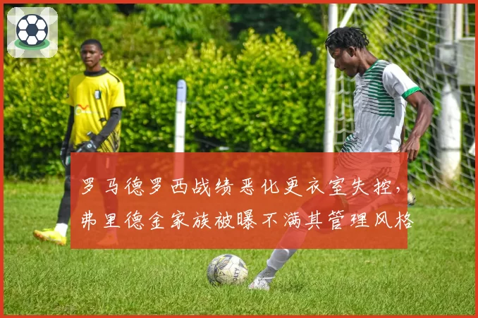 罗马德罗西战绩恶化更衣室失控,弗里德金家族被曝不满其管理风格