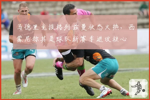 马德里竞技格列兹曼状态火热，西蒙尼称其是球队新赛季进攻核心