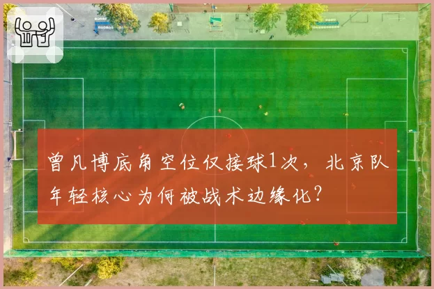 曾凡博底角空位仅接球1次,北京队年轻核心为何被战术边缘化?