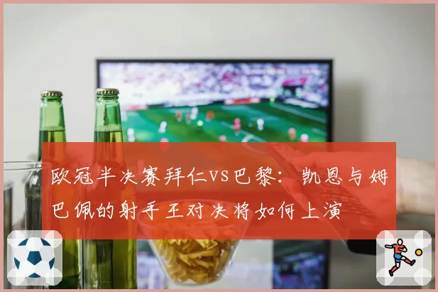 欧冠半决赛拜仁vs巴黎：凯恩与姆巴佩的射手王对决将如何上演