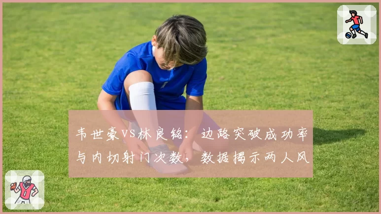 韦世豪vs林良铭：边路突破成功率与内切射门次数，数据揭示两人风格差异