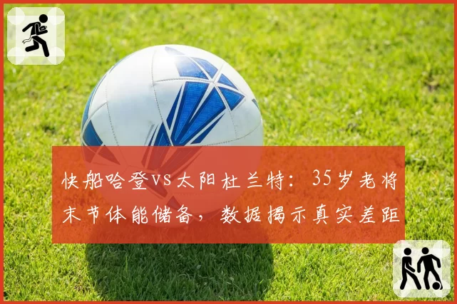 快船哈登vs太阳杜兰特:35岁老将末节体能储备,数据揭示真实差距